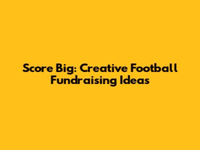Score Big: Creative Football Fundraising Ideas