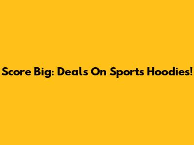 Score Big: Deals On Sports Hoodies!