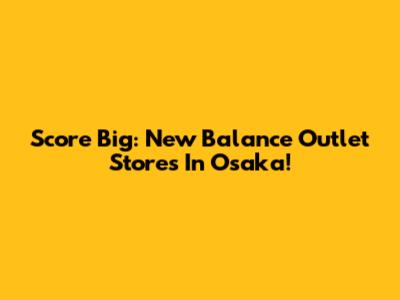 Score Big: New Balance Outlet Stores In Osaka!