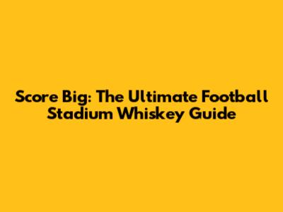 Score Big: The Ultimate Football Stadium Whiskey Guide