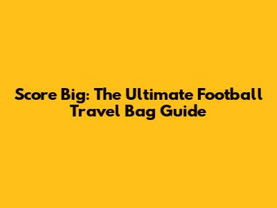 Score Big: The Ultimate Football Travel Bag Guide