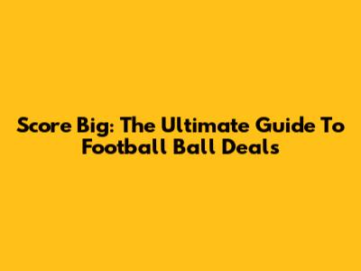 Score Big: The Ultimate Guide To Football Ball Deals