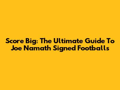 Score Big: The Ultimate Guide To Joe Namath Signed Footballs