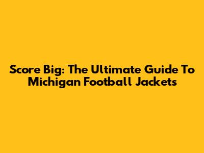 Score Big: The Ultimate Guide To Michigan Football Jackets