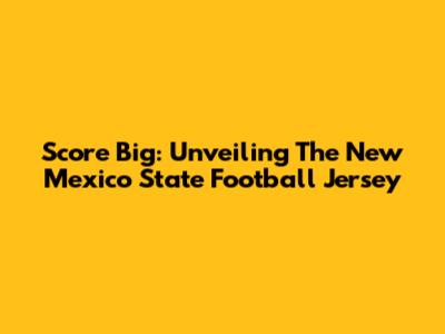 Score Big: Unveiling The New Mexico State Football Jersey