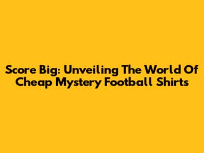 Score Big: Unveiling The World Of Cheap Mystery Football Shirts