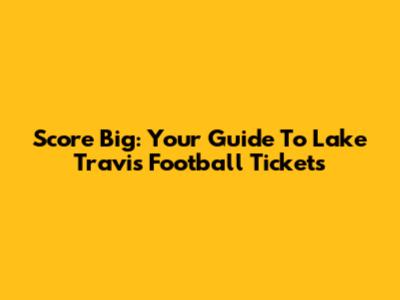Score Big: Your Guide To Lake Travis Football Tickets
