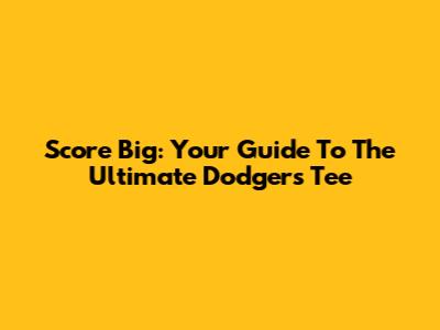 Score Big: Your Guide To The Ultimate Dodgers Tee