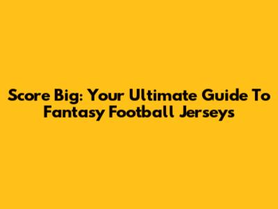 Score Big: Your Ultimate Guide To Fantasy Football Jerseys