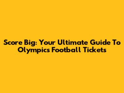 Score Big: Your Ultimate Guide To Olympics Football Tickets