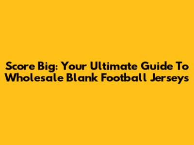 Score Big: Your Ultimate Guide To Wholesale Blank Football Jerseys