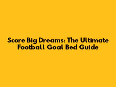 Score Big Dreams: The Ultimate Football Goal Bed Guide