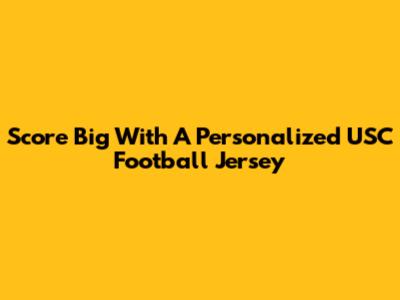 Score Big With A Personalized USC Football Jersey