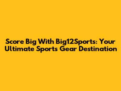 Score Big With Big12Sports: Your Ultimate Sports Gear Destination
