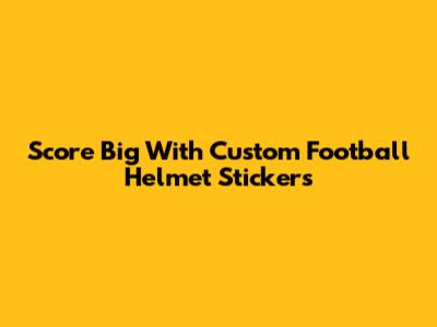 Score Big With Custom Football Helmet Stickers