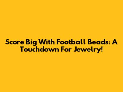 Score Big With Football Beads: A Touchdown For Jewelry!