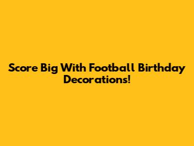 Score Big With Football Birthday Decorations!