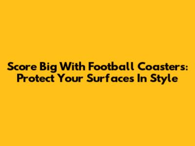 Score Big With Football Coasters: Protect Your Surfaces In Style
