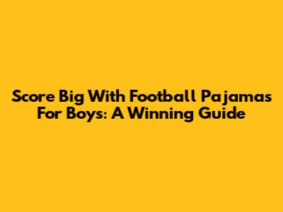 Score Big With Football Pajamas For Boys: A Winning Guide