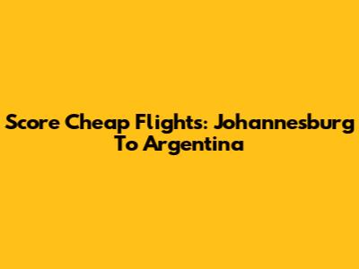 Score Cheap Flights: Johannesburg To Argentina