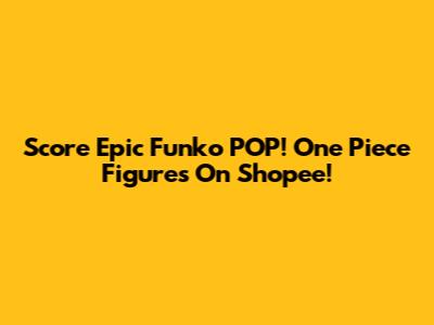 Score Epic Funko POP! One Piece Figures On Shopee!