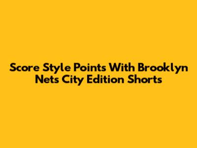 Score Style Points With Brooklyn Nets City Edition Shorts