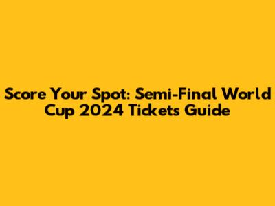 Score Your Spot: Semi-Final World Cup 2024 Tickets Guide