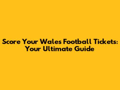 Score Your Wales Football Tickets: Your Ultimate Guide