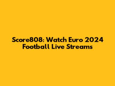 Score808: Watch Euro 2024 Football Live Streams