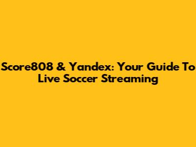 Score808 & Yandex: Your Guide To Live Soccer Streaming