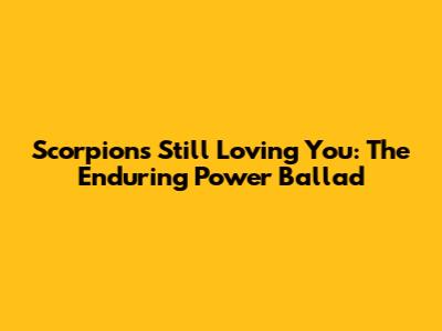 Scorpions Still Loving You: The Enduring Power Ballad