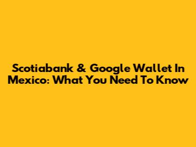 Scotiabank & Google Wallet In Mexico: What You Need To Know