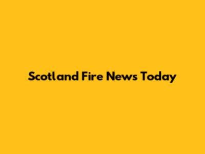 Scotland Fire News Today