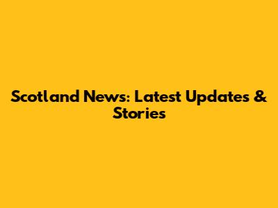 Scotland News: Latest Updates & Stories