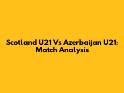 Scotland U21 Vs Azerbaijan U21: Match Analysis