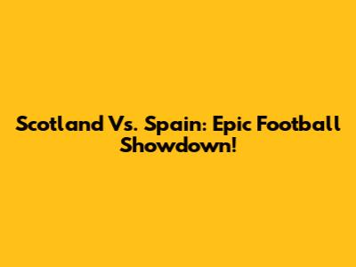 Scotland Vs. Spain: Epic Football Showdown!