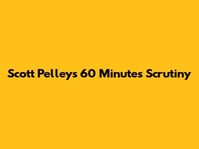Scott Pelley's 60 Minutes Scrutiny