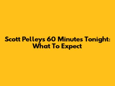 Scott Pelley's 60 Minutes Tonight: What To Expect