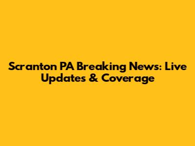 Scranton PA Breaking News: Live Updates & Coverage