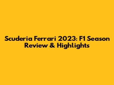 Scuderia Ferrari 2023: F1 Season Review & Highlights