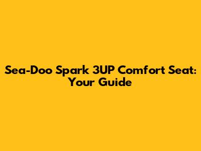 Sea-Doo Spark 3UP Comfort Seat: Your Guide