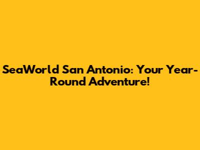 SeaWorld San Antonio: Your Year-Round Adventure!