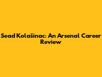 Sead Kolašinac: An Arsenal Career Review