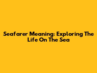 Seafarer Meaning: Exploring The Life On The Sea