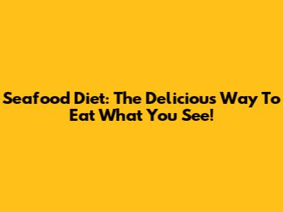 Seafood Diet: The Delicious Way To Eat What You See!