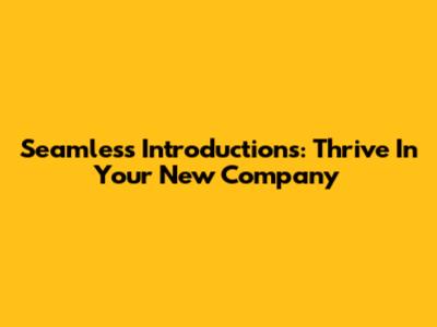 Seamless Introductions: Thrive In Your New Company