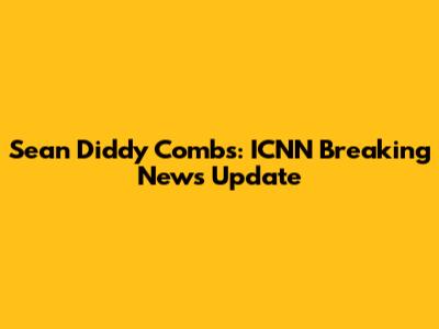 Sean 'Diddy' Combs: ICNN Breaking News Update
