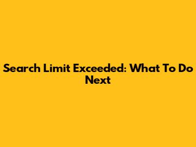 Search Limit Exceeded: What To Do Next