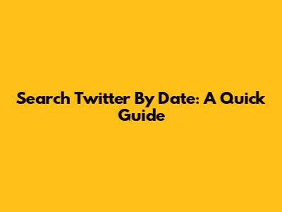 Search Twitter By Date: A Quick Guide