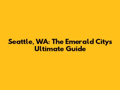 Seattle, WA: The Emerald City's Ultimate Guide